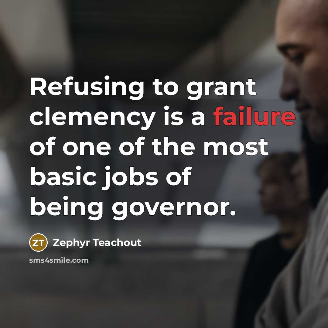 “Refusing to grant clemency is a failure of one of the most basic jobs of being governor.” quote by Zephyr Teachout