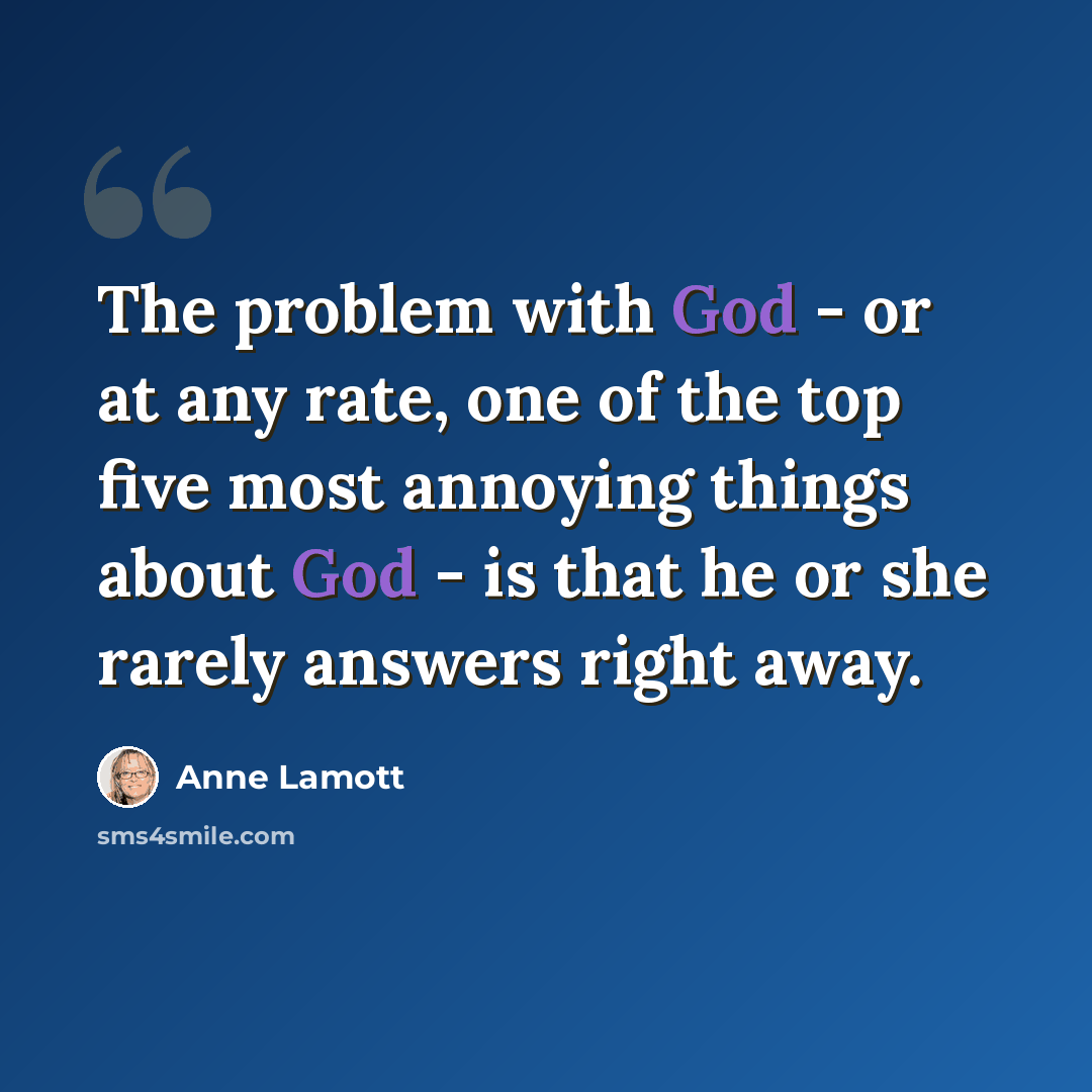 “The problem with God - or at any rate, one of the top five most annoying things about God - is that he or she rarely answers right away.” quote by Anne Lamott