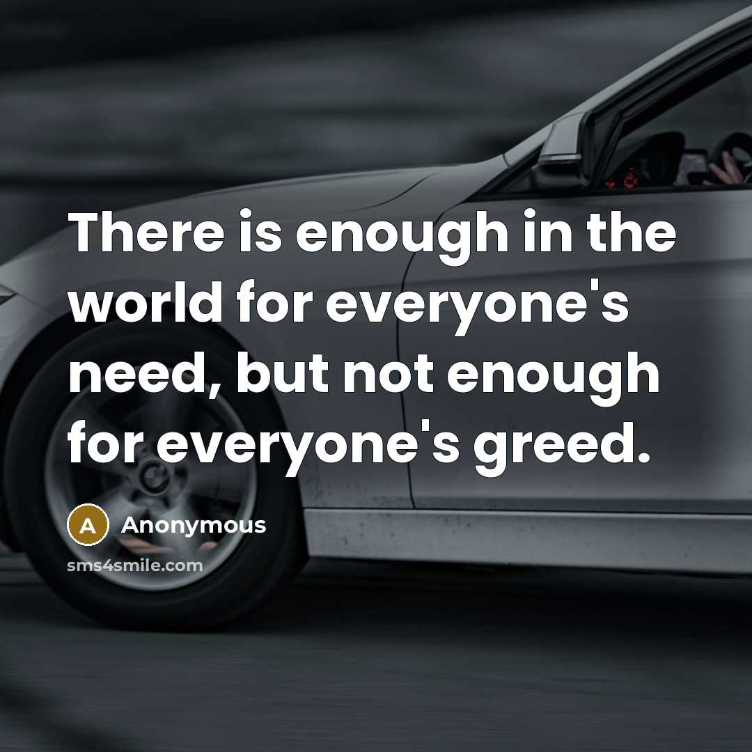 “There is enough in the world for everyone's need, but not enough for everyone's greed.” quote by Anonymous