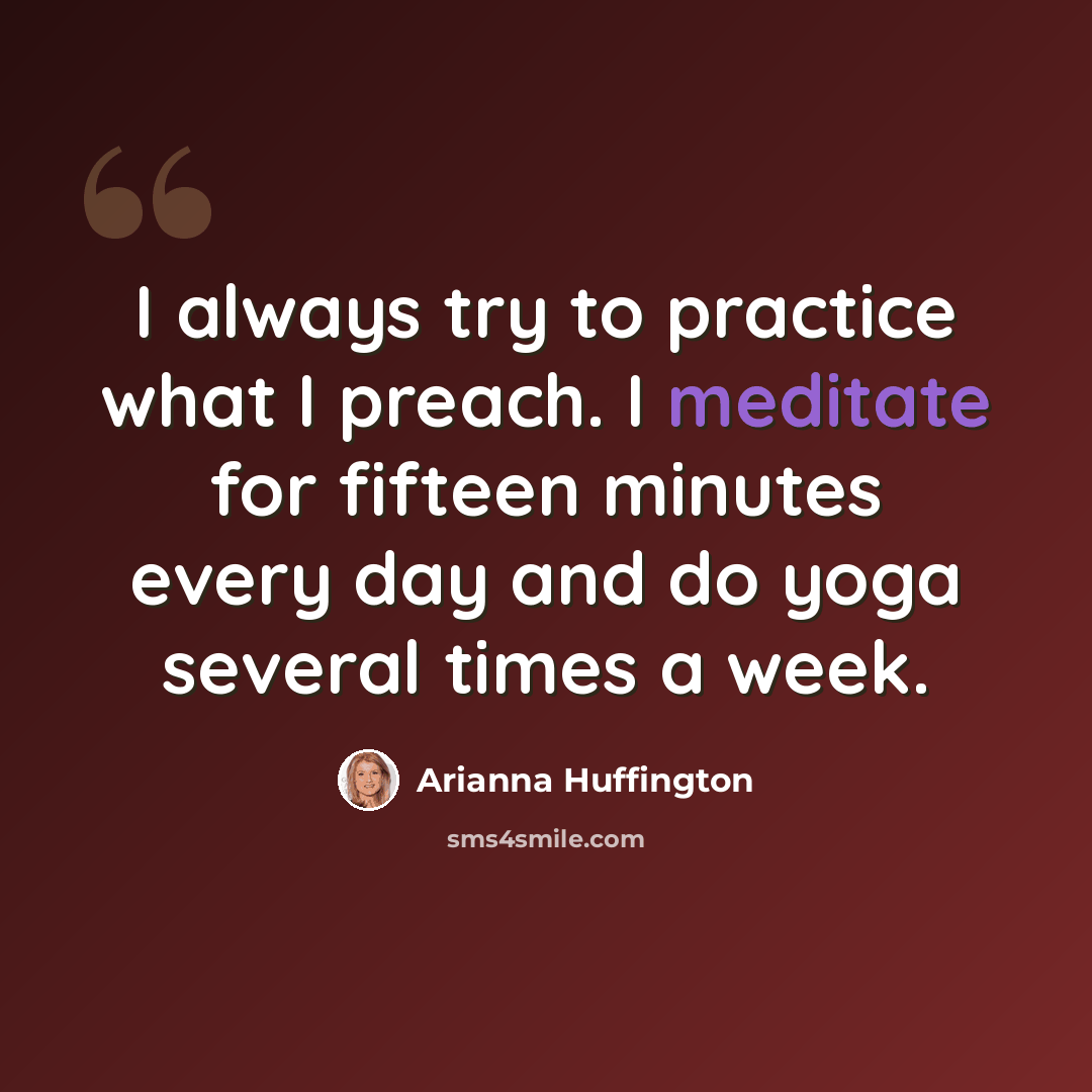 “I always try to practice what I preach. I meditate for fifteen minutes every day and do yoga several times a week.” quote by Arianna Huffington