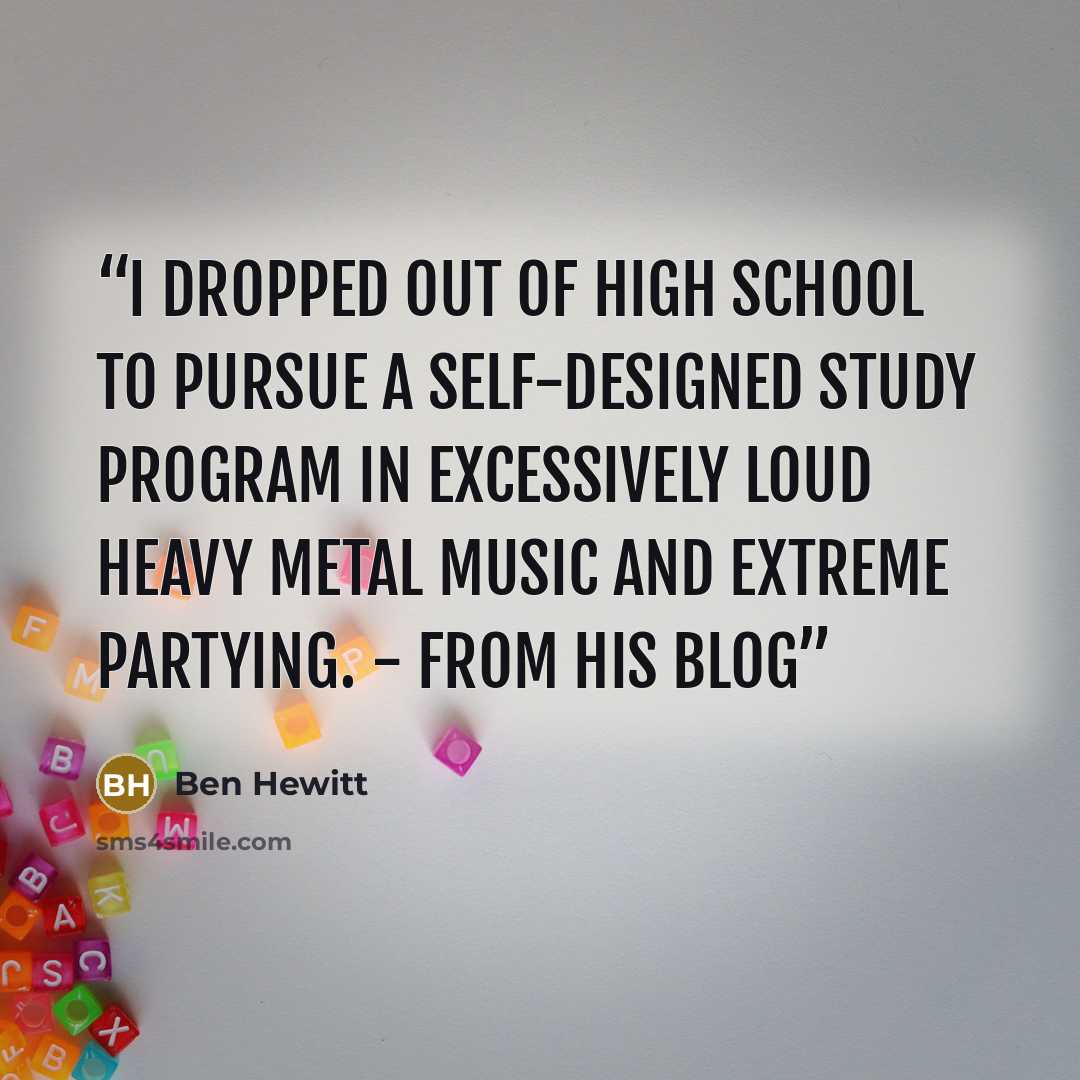 “I dropped out of high school to pursue a self-designed study program in excessively loud heavy metal music and extreme partying. - From his blog” quote by Ben Hewitt