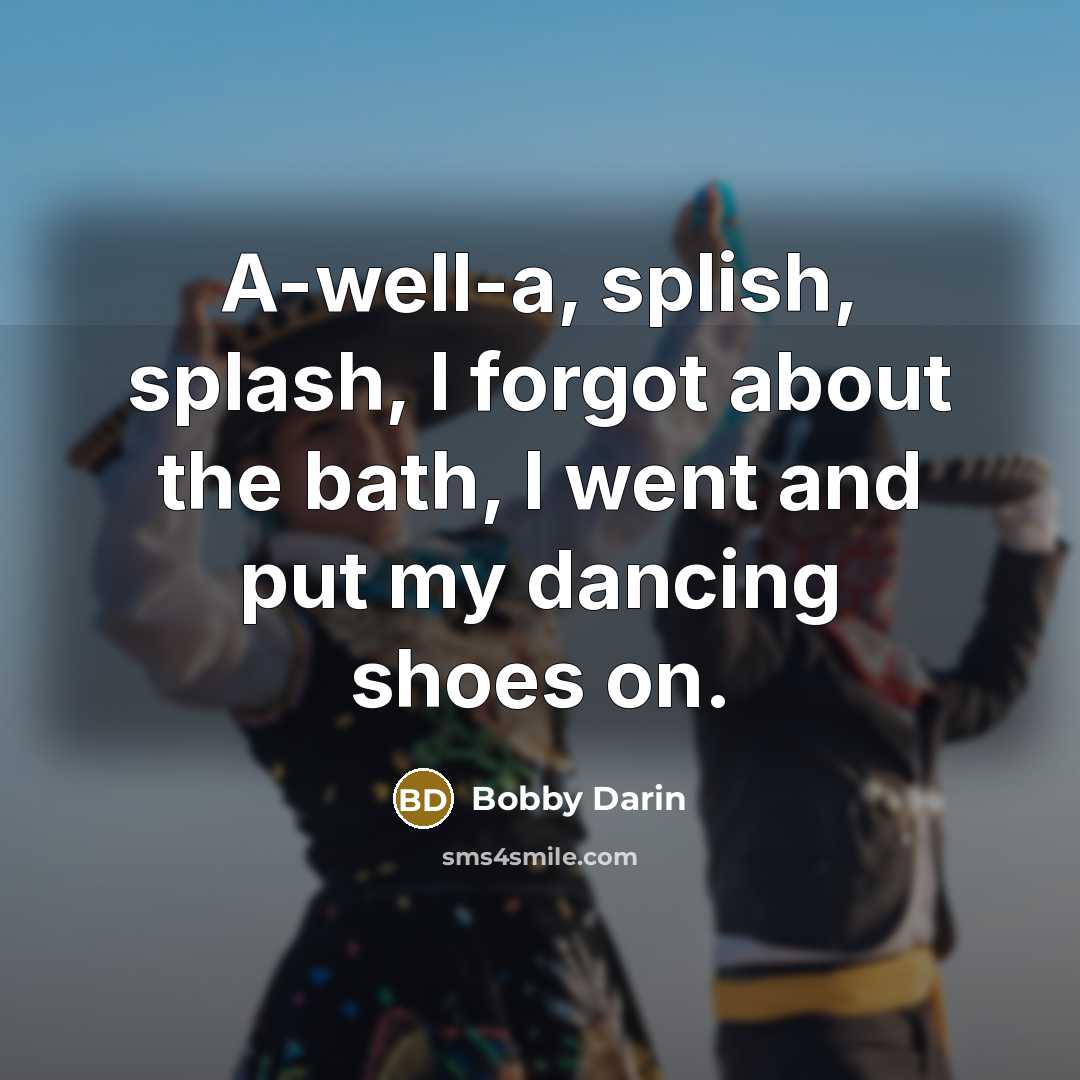“A-well-a, splish, splash, I forgot about the bath, I went and put my dancing shoes on.” quote by Bobby Darin