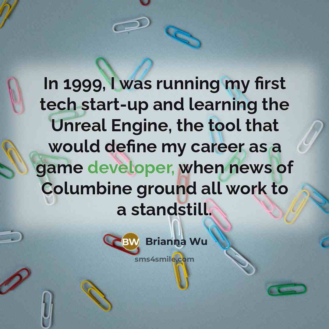 “In 1999, I was running my first tech start-up and learning the Unreal Engine, the tool that would define my career as a game developer, when news of Columbine ground all work to a standstill.” quote by Brianna Wu