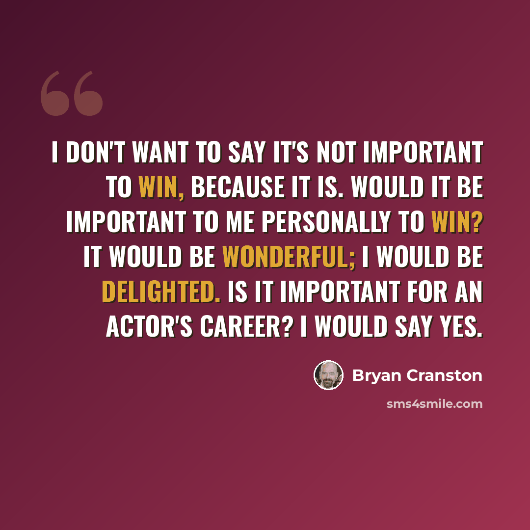 “I don't want to say it's not important to win, because it is. Would it be important to me personally to win? It would be wonderful; I would be delighted. Is it important for an actor's career? I would say yes.” quote by Bryan Cranston