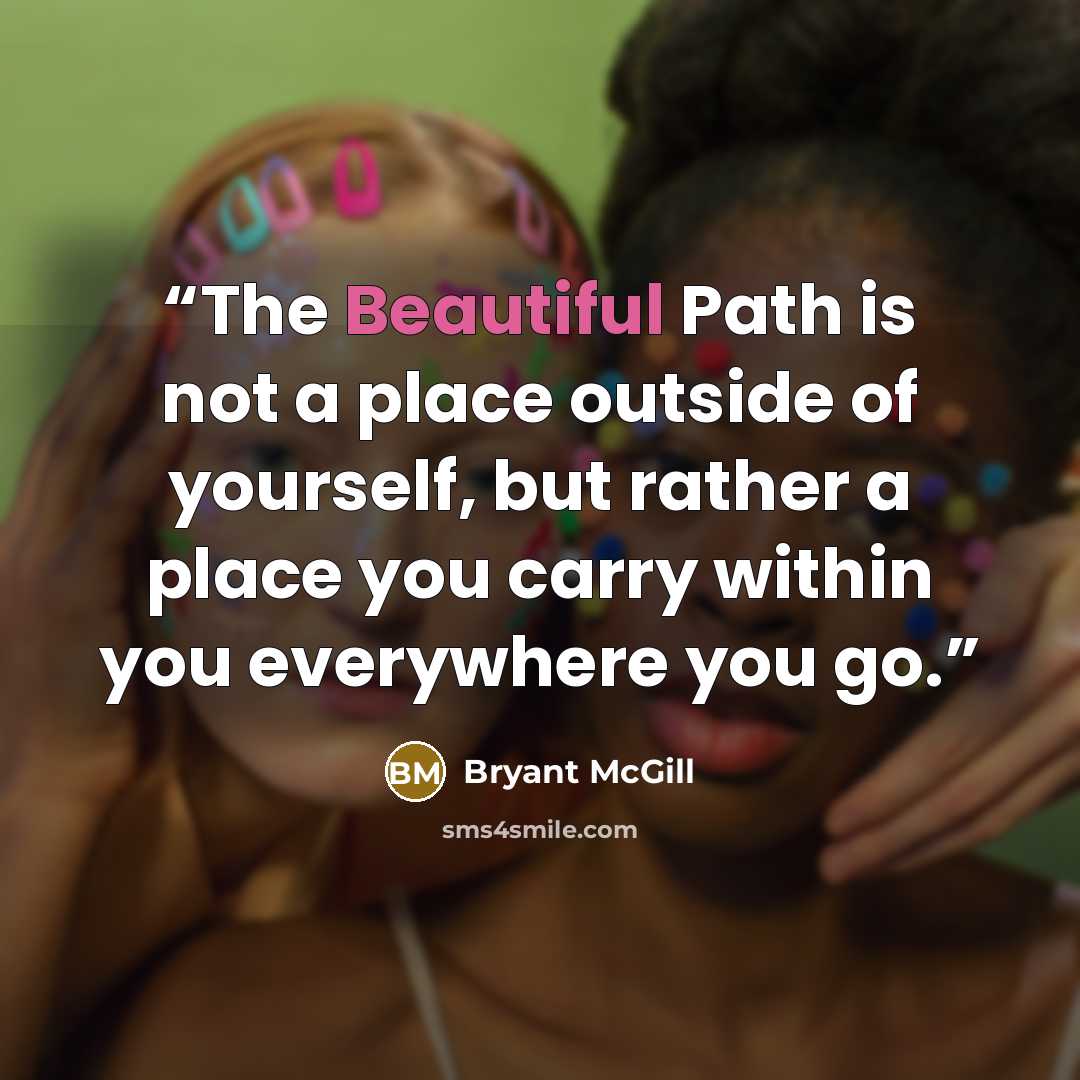 “The Beautiful Path is not a place outside of yourself, but rather a place you carry within you everywhere you go.” quote by Bryant McGill