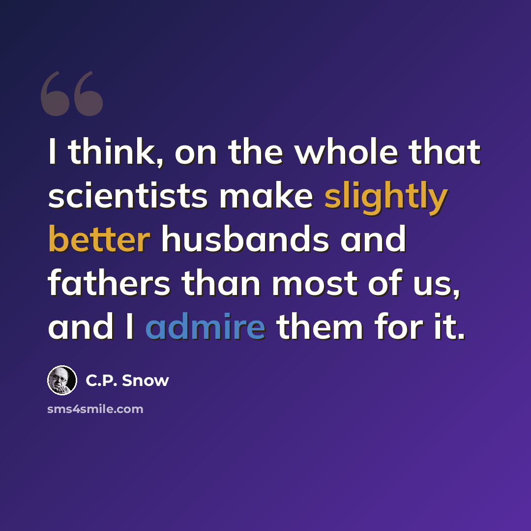 “I think, on the whole that scientists make slightly better husbands and fathers than most of us, and I admire them for it.” quote by C.P. Snow