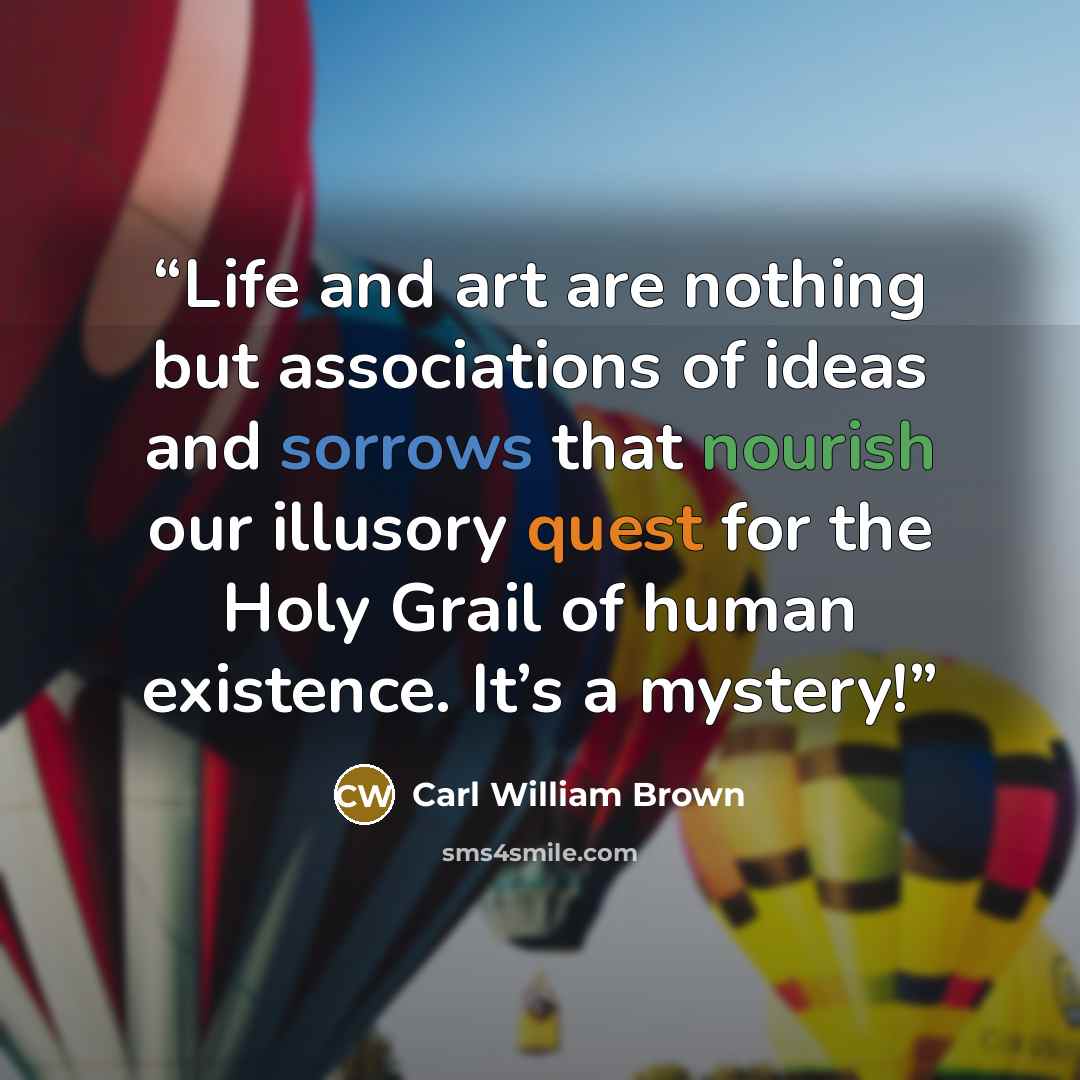 “Life and art are nothing but associations of ideas and sorrows that nourish our illusory quest for the Holy Grail of human existence. It’s a mystery!” quote by Carl William Brown