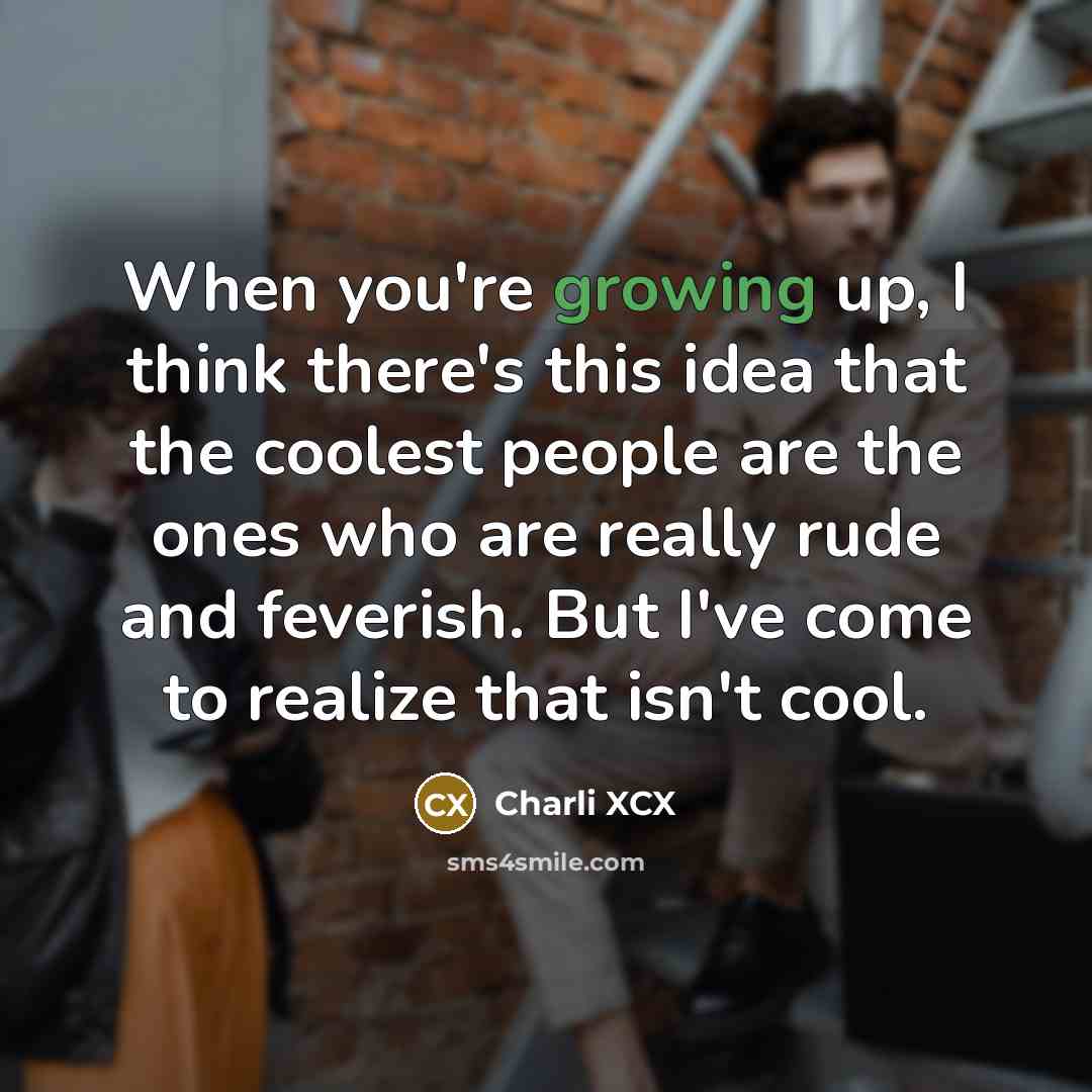 “When you're growing up, I think there's this idea that the coolest people are the ones who are really rude and feverish. But I've come to realize that isn't cool.” quote by Charli XCX