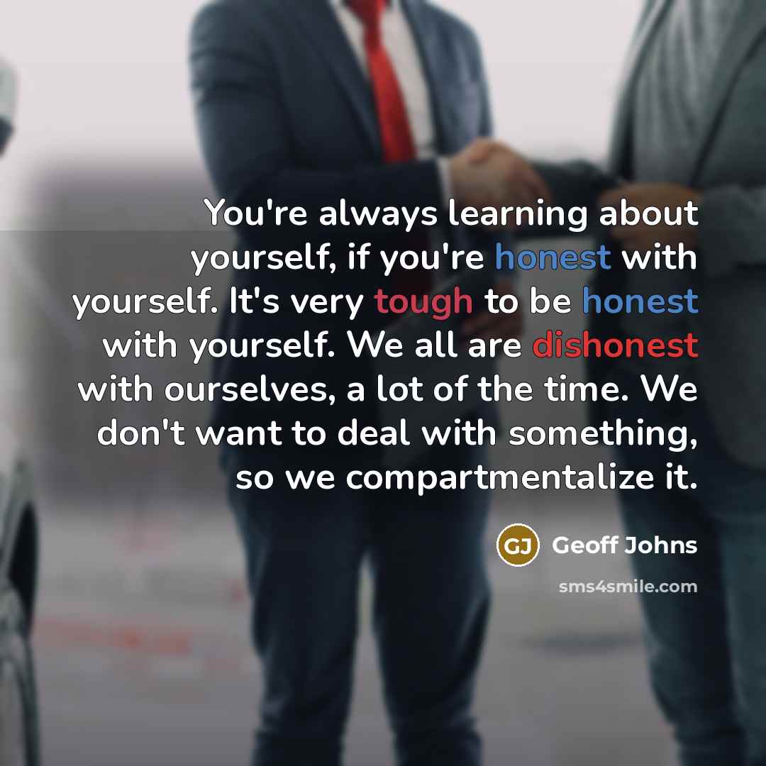 “You're always learning about yourself, if you're honest with yourself. It's very tough to be honest with yourself. We all are dishonest with ourselves, a lot of the time. We don't want to deal with something, so we compartmentalize it.” quote by Geoff Johns