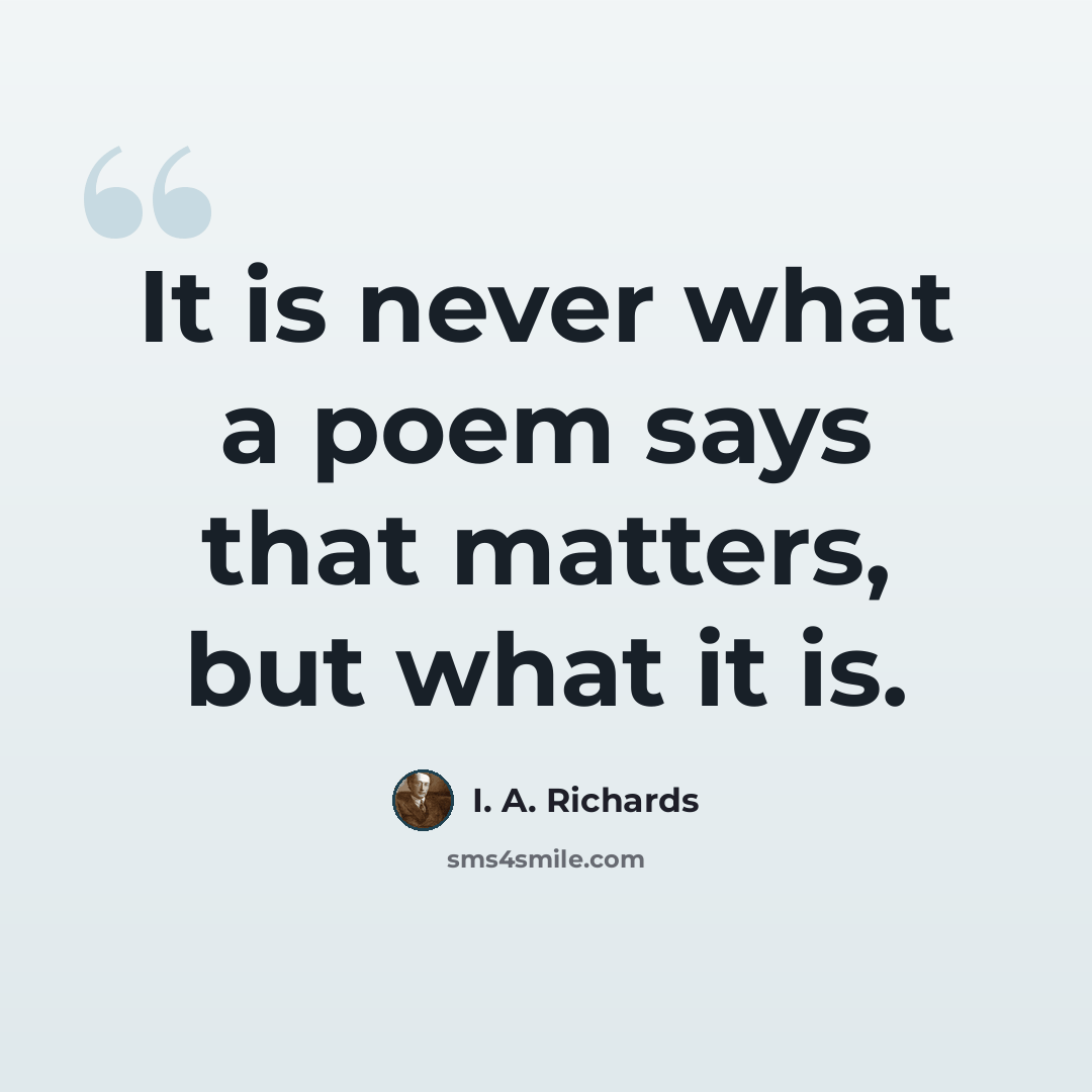 “It is never what a poem says that matters, but what it is.” quote by I. A. Richards