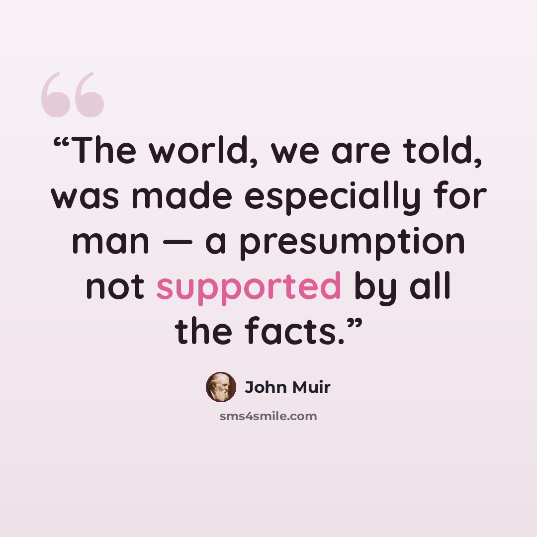 “The world, we are told, was made especially for man — a presumption not supported by all the facts.” quote by John Muir