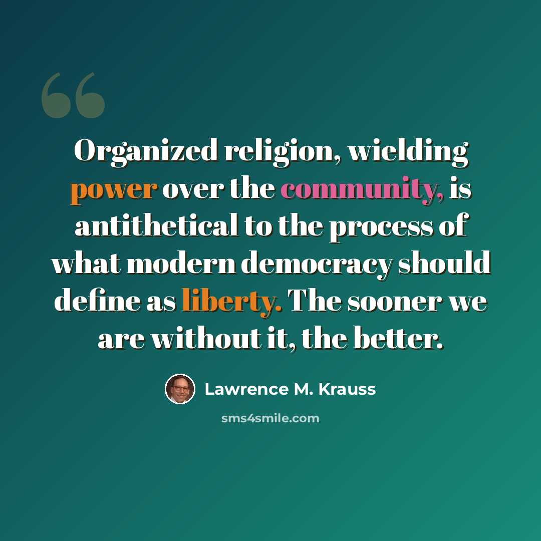 “Organized religion, wielding power over the community, is antithetical to the process of what modern democracy should define as liberty. The sooner we are without it, the better.” quote by Lawrence M. Krauss