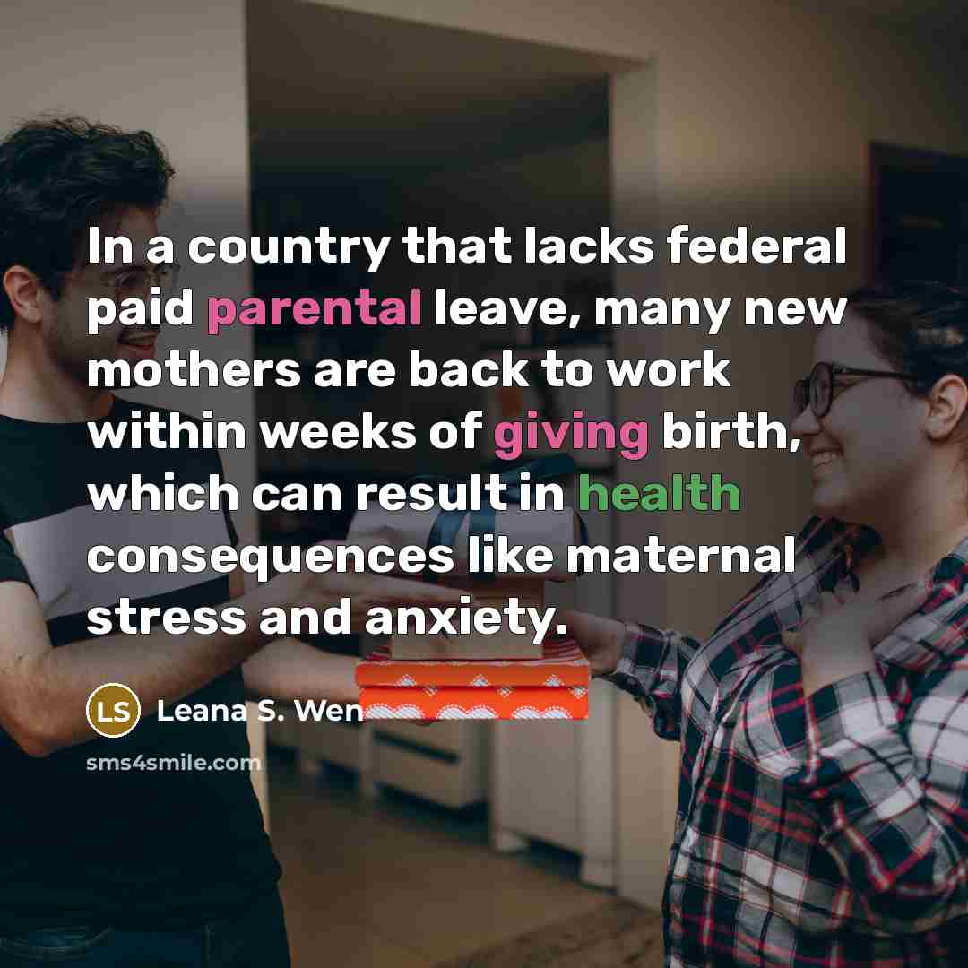 “In a country that lacks federal paid parental leave, many new mothers are back to work within weeks of giving birth, which can result in health consequences like maternal stress and anxiety.” quote by Leana S. Wen