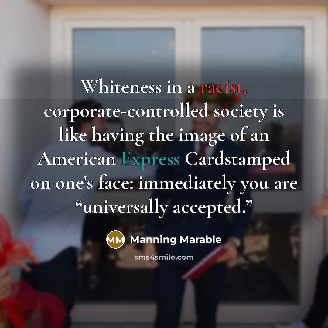 “Whiteness in a racist, corporate-controlled society is like having the image of an American Express Cardstamped on one's face: immediately you are “universally accepted.”” quote by Manning Marable