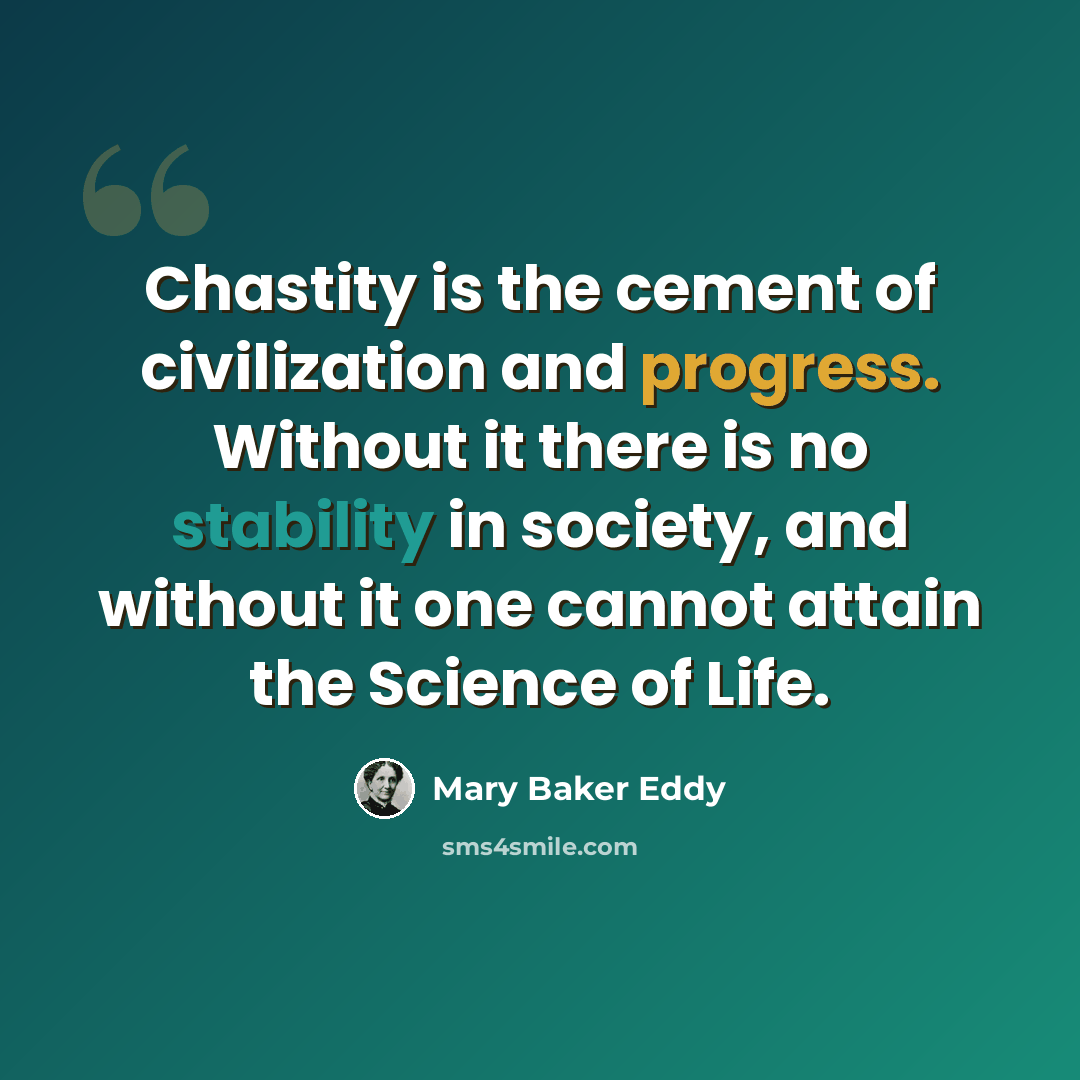 “Chastity is the cement of civilization and progress. Without it there is no stability in society, and without it one cannot attain the Science of Life.” quote by Mary Baker Eddy