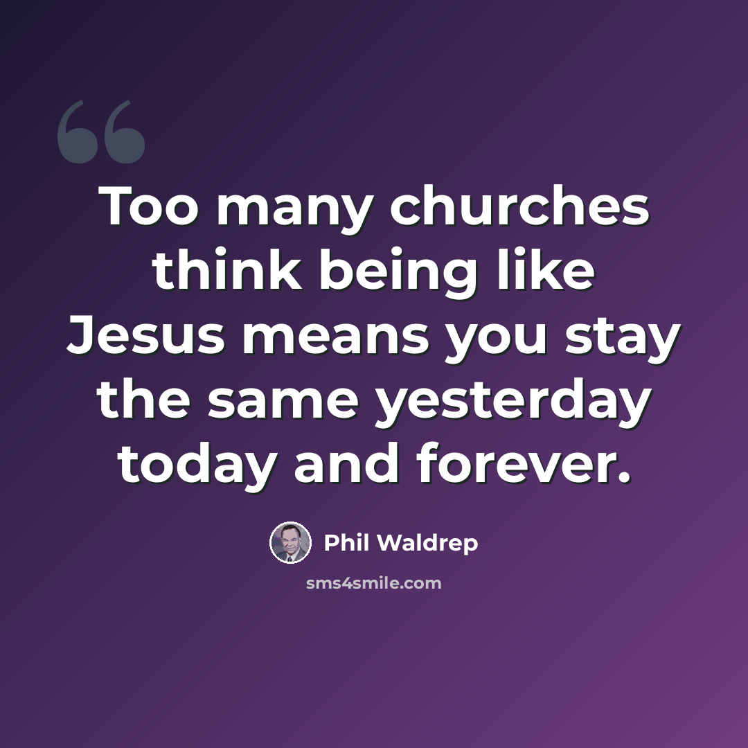 “Too many churches think being like Jesus means you stay the same yesterday today and forever.” quote by Phil Waldrep