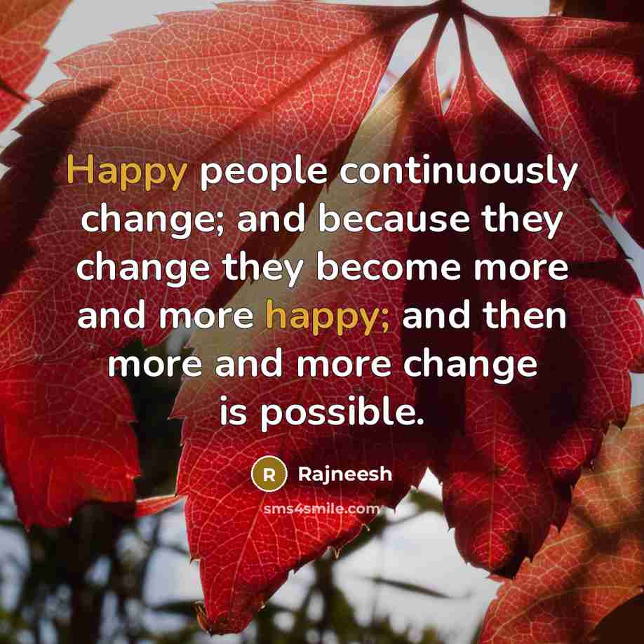 “Happy people continuously change; and because they change they become more and more happy; and then more and more change is possible.” quote by Rajneesh