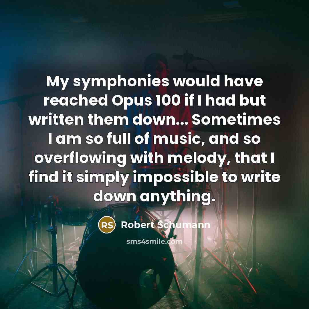 “My symphonies would have reached Opus 100 if I had but written them down... Sometimes I am so full of music, and so overflowing with melody, that I find it simply impossible to write down anything.” quote by Robert Schumann