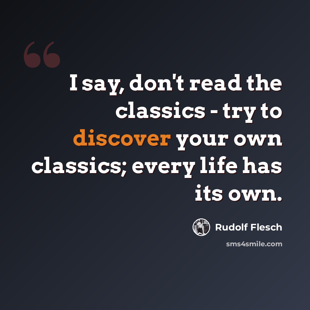 “I say, don't read the classics - try to discover your own classics; every life has its own.” quote by Rudolf Flesch