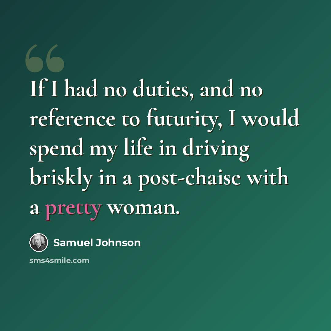 “If I had no duties, and no reference to futurity, I would spend my life in driving briskly in a post-chaise with a pretty woman.” quote by Samuel Johnson