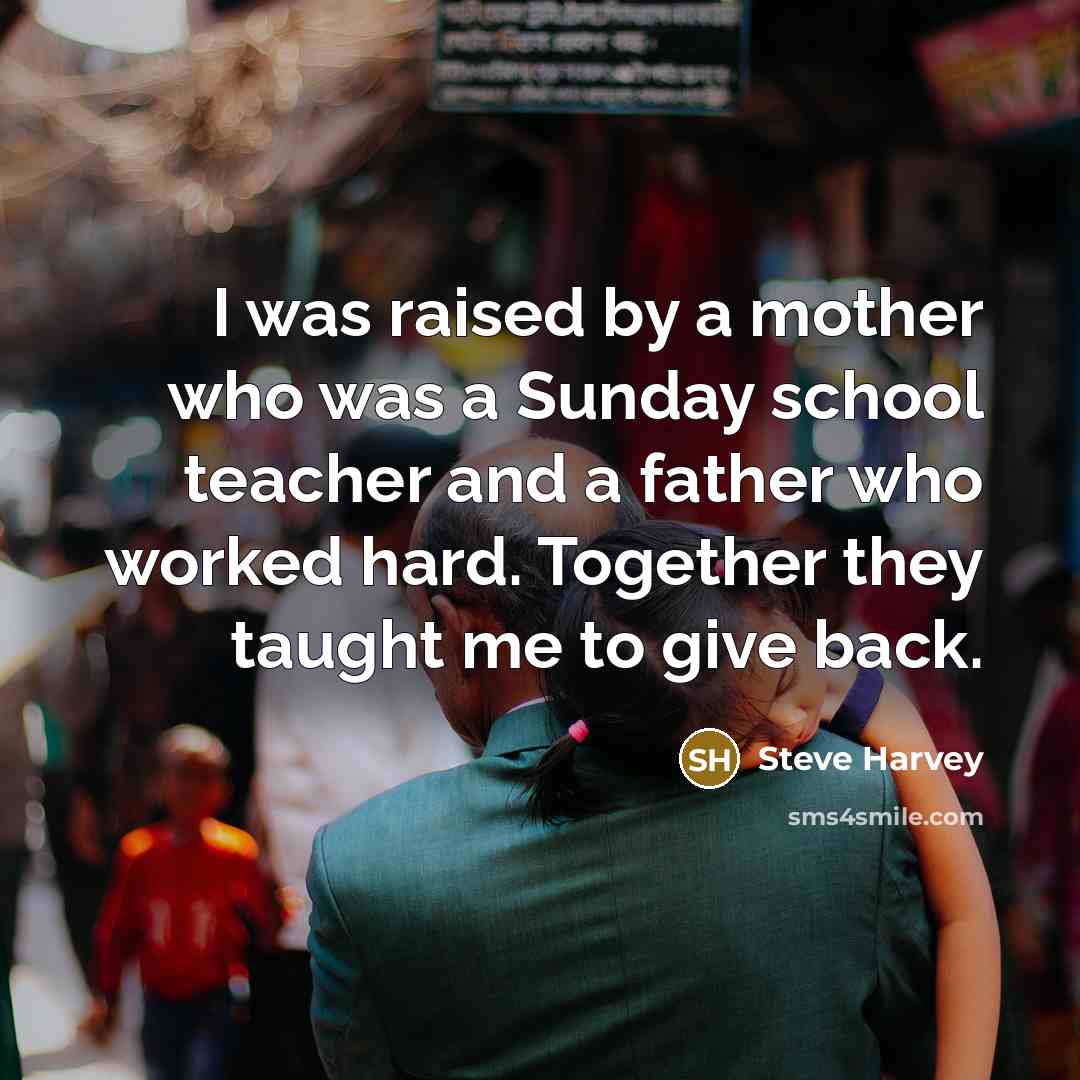 “I was raised by a mother who was a Sunday school teacher and a father who worked hard. Together they taught me to give back.” quote by Steve Harvey