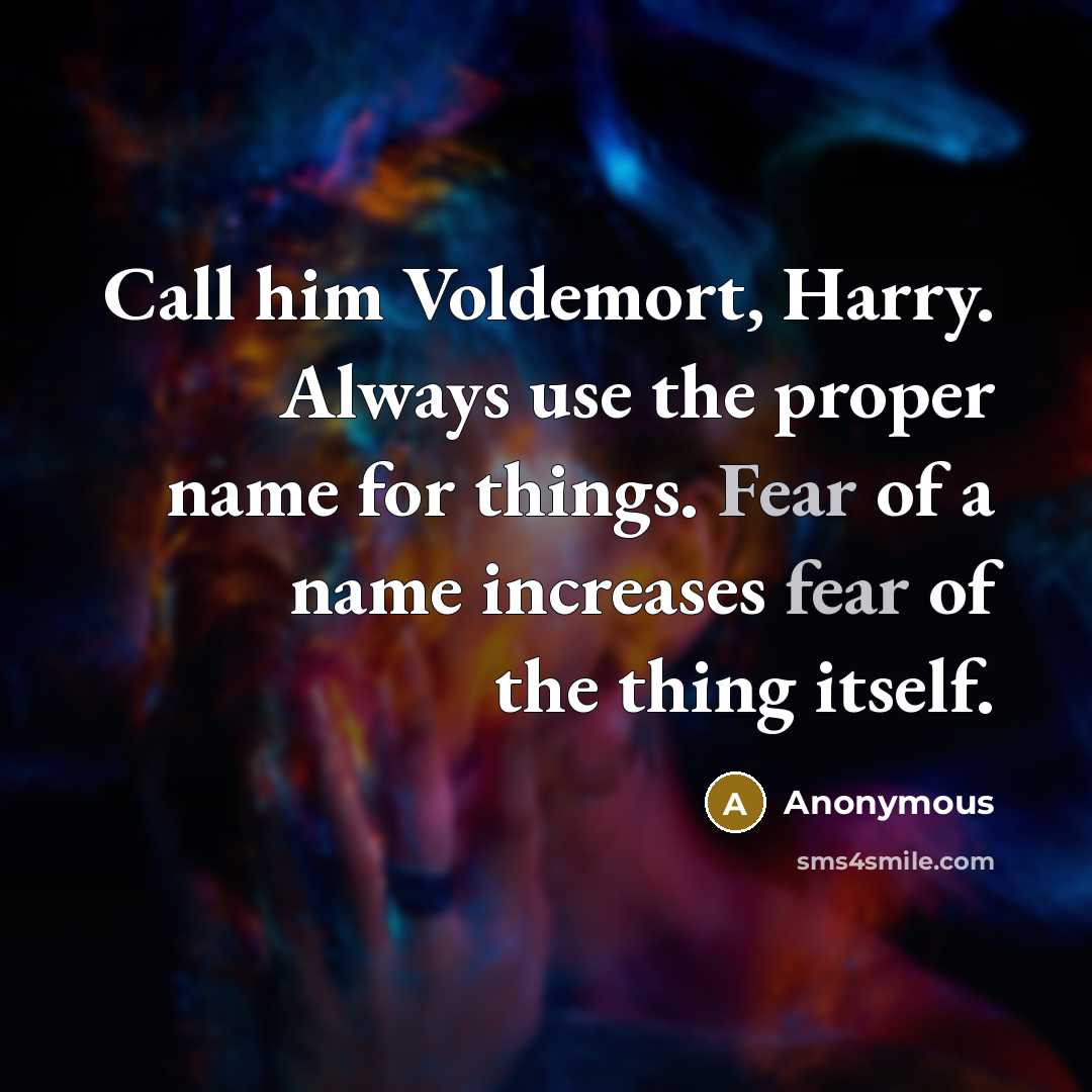 “Call him Voldemort, Harry. Always use the proper name for things. Fear of a name increases fear of the thing itself.” quote by Anonymous