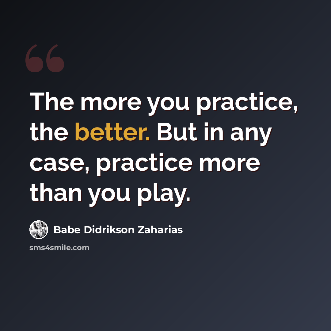 “The more you practice, the better. But in any case, practice more than you play.” quote by Babe Didrikson Zaharias