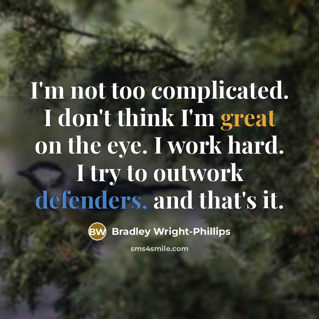 “I'm not too complicated. I don't think I'm great on the eye. I work hard. I try to outwork defenders, and that's it.” quote by Bradley Wright-Phillips