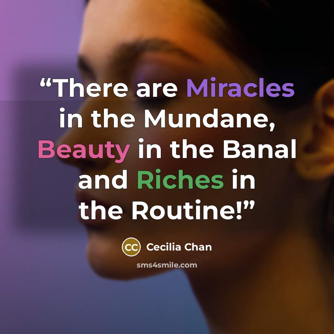“There are Miracles in the Mundane, Beauty in the Banal and Riches in the Routine!” quote by Cecilia Chan