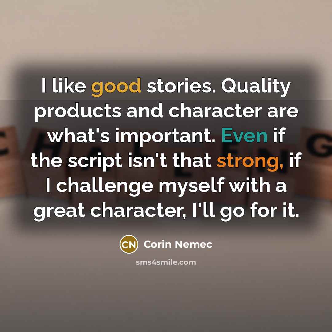 “I like good stories. Quality products and character are what's important. Even if the script isn't that strong, if I challenge myself with a great character, I'll go for it.” quote by Corin Nemec