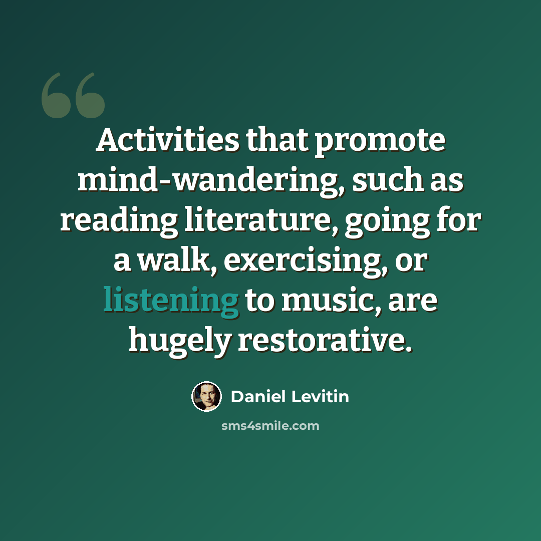 “Activities that promote mind-wandering, such as reading literature, going for a walk, exercising, or listening to music, are hugely restorative.” quote by Daniel Levitin