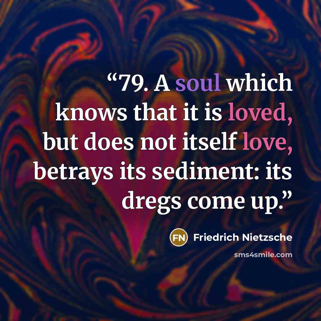 “79. A soul which knows that it is loved, but does not itself love, betrays its sediment: its dregs come up.” quote by Friedrich Nietzsche