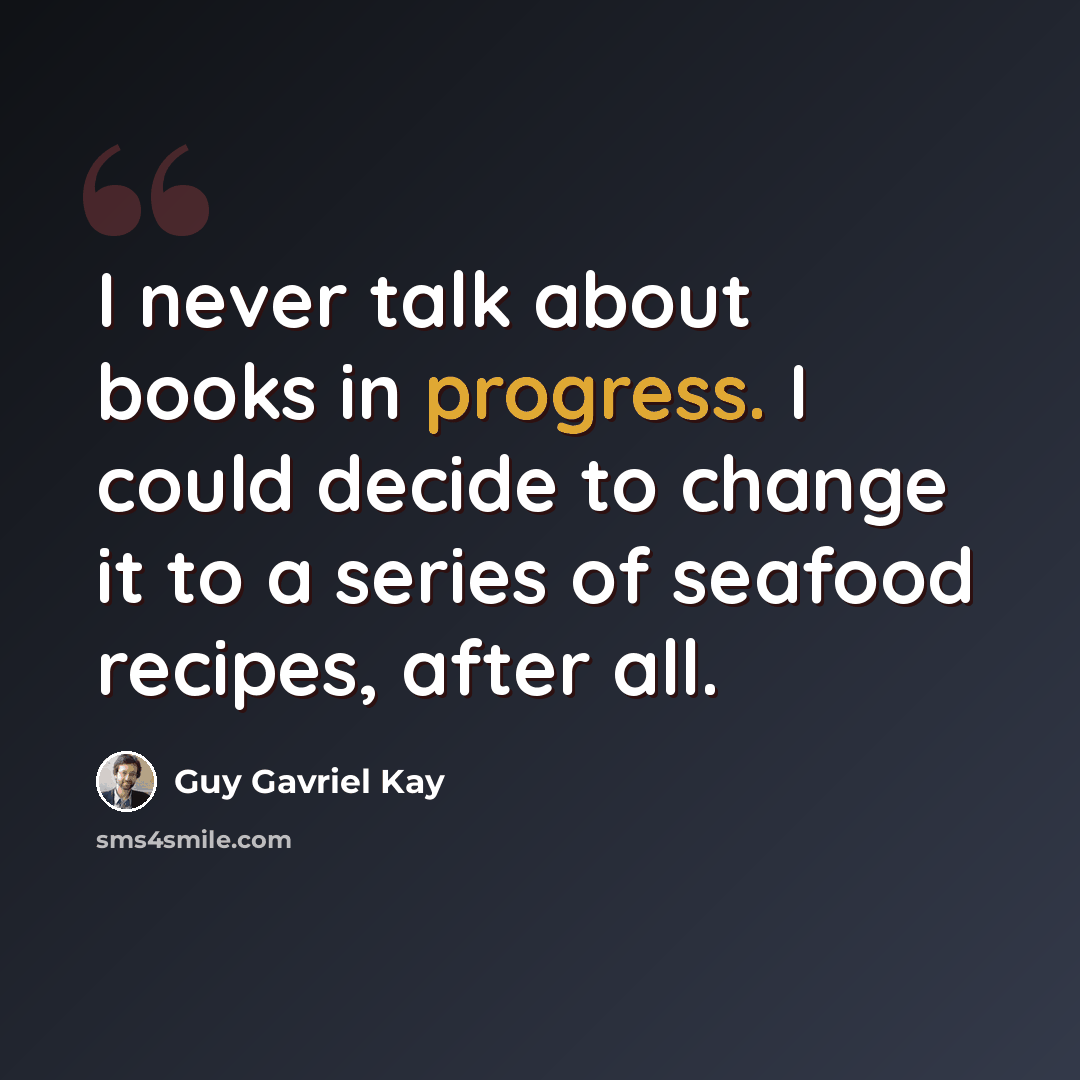 “I never talk about books in progress. I could decide to change it to a series of seafood recipes, after all.” quote by Guy Gavriel Kay