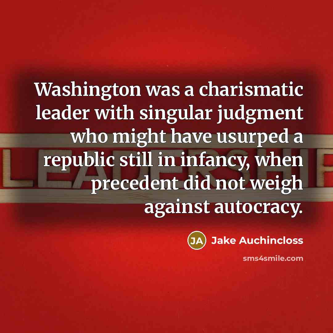“Washington was a charismatic leader with singular judgment who might have usurped a republic still in infancy, when precedent did not weigh against autocracy.” quote by Jake Auchincloss