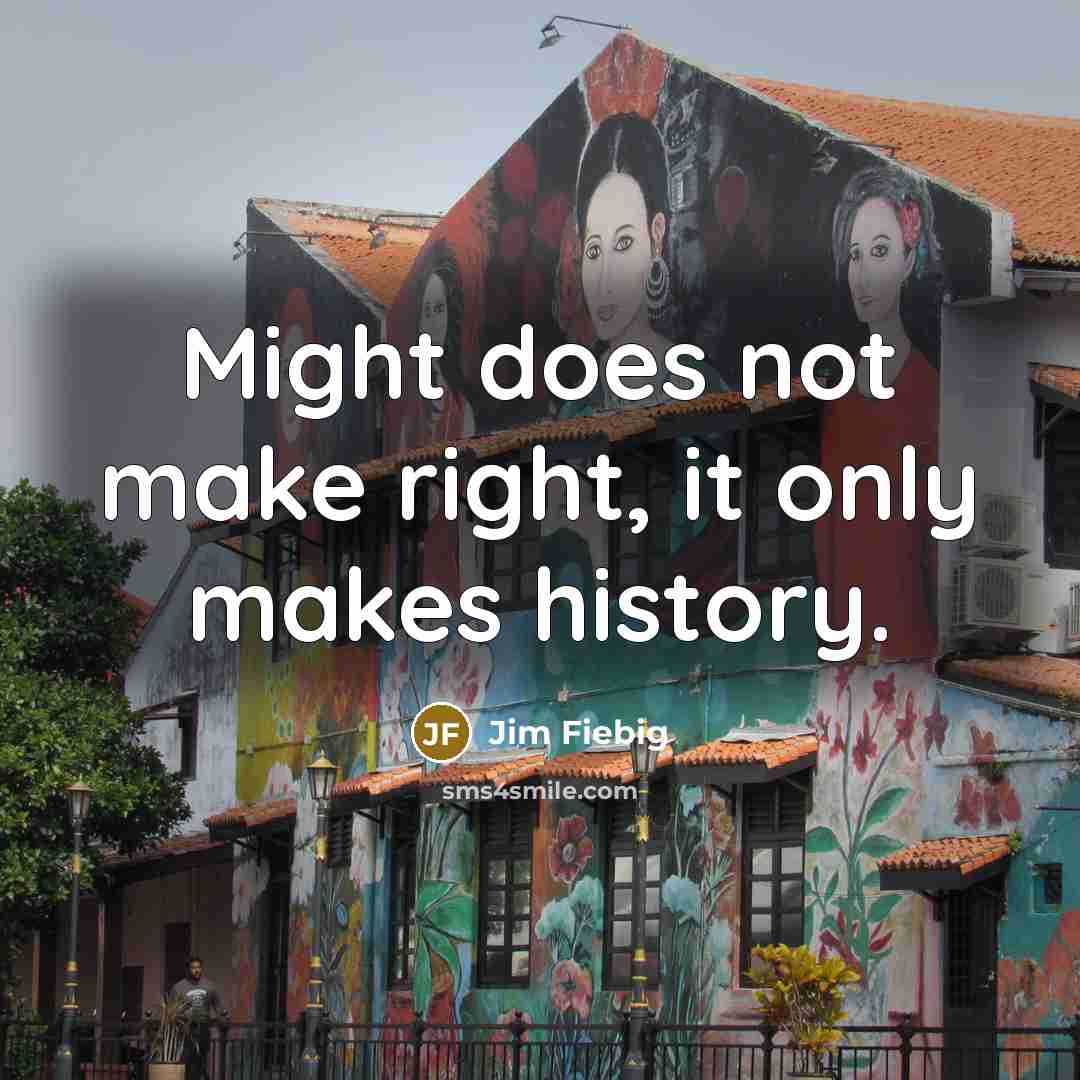 “Might does not make right, it only makes history.” quote by Jim Fiebig