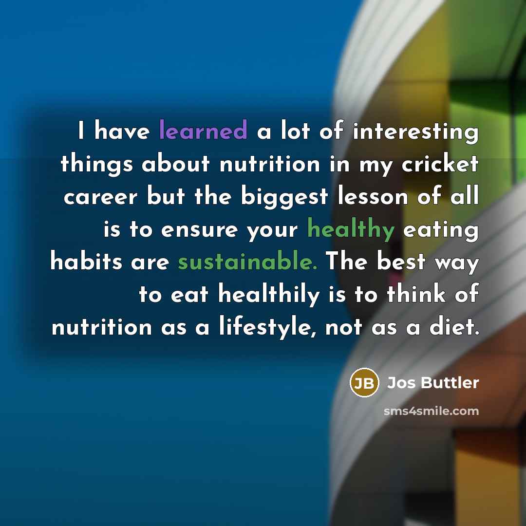 “I have learned a lot of interesting things about nutrition in my cricket career but the biggest lesson of all is to ensure your healthy eating habits are sustainable. The best way to eat healthily is to think of nutrition as a lifestyle, not as a diet.” quote by Jos Buttler