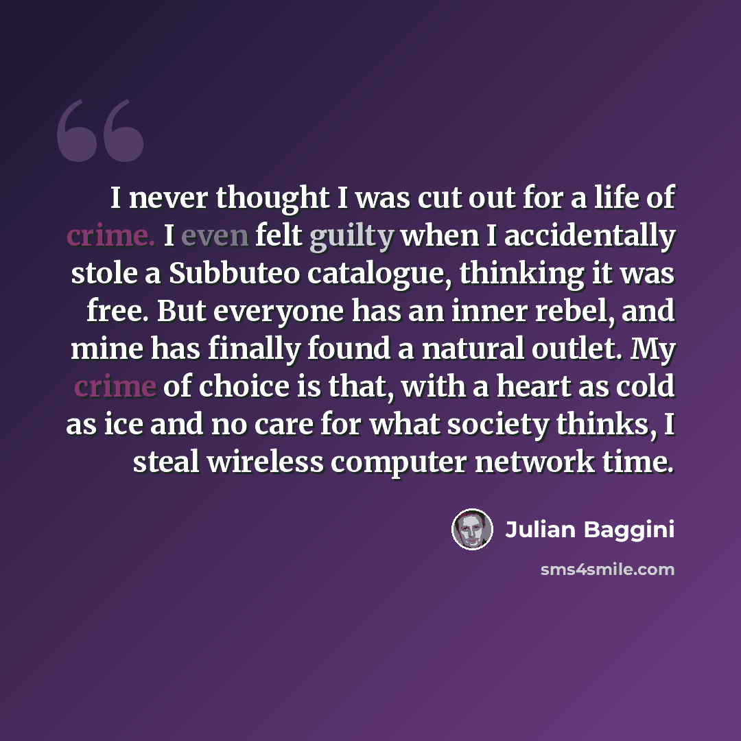 “I never thought I was cut out for a life of crime. I even felt guilty when I accidentally stole a Subbuteo catalogue, thinking it was free. But everyone has an inner rebel, and mine has finally found a natural outlet. My crime of choice is that, with a heart as cold as ice and no care for what…” quote by Julian Baggini