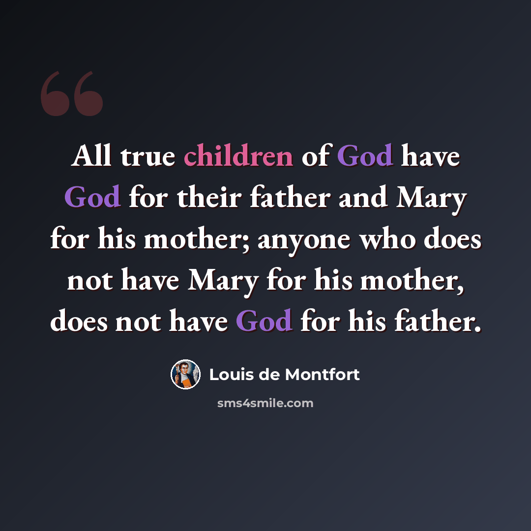 “All true children of God have God for their father and Mary for his mother; anyone who does not have Mary for his mother, does not have God for his father.” quote by Louis de Montfort