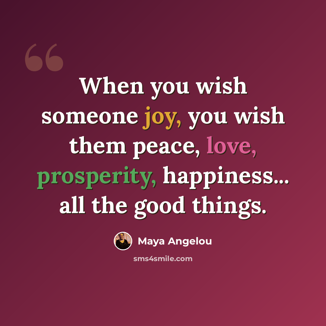 “When you wish someone joy, you wish them peace, love, prosperity, happiness... all the good things.” quote by Maya Angelou