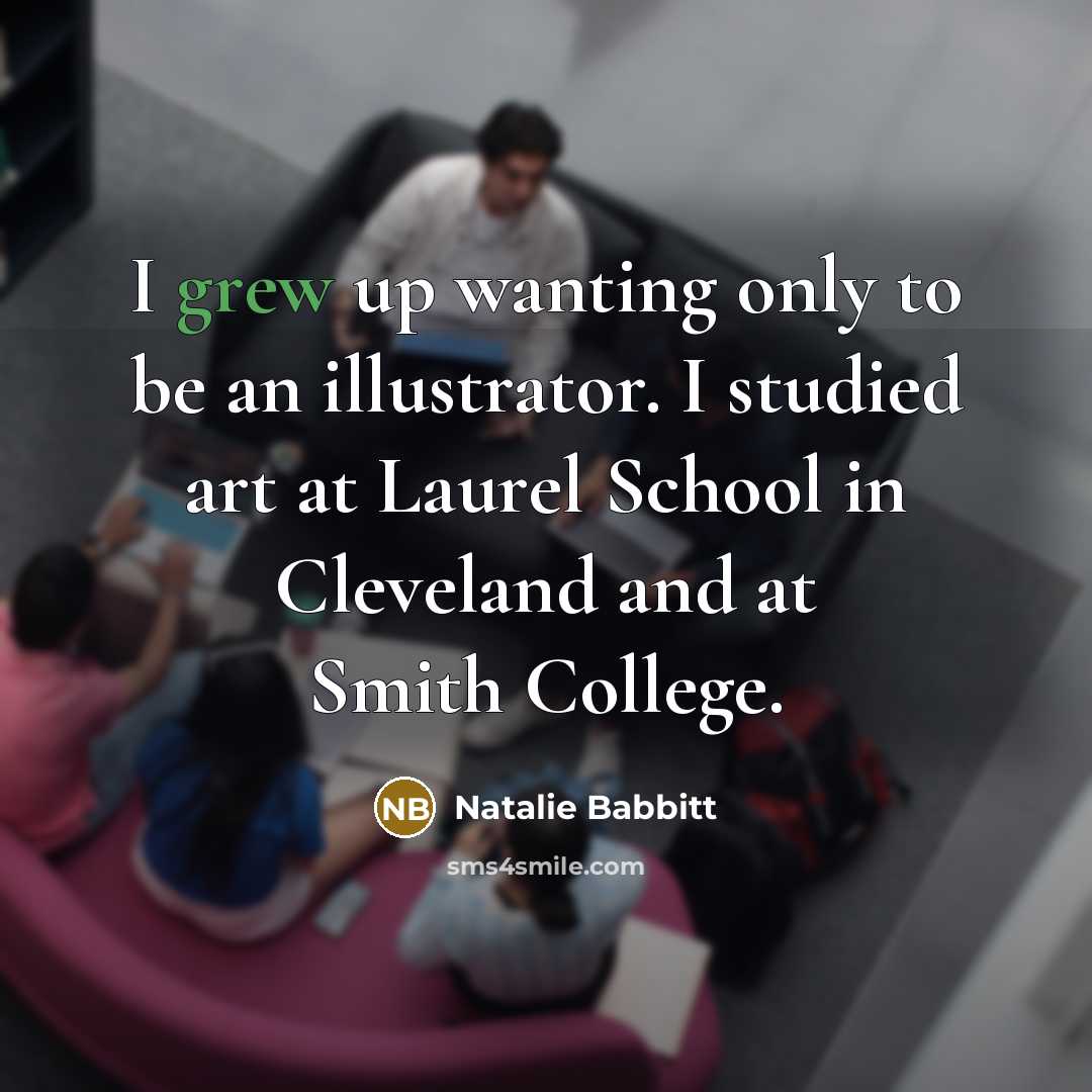 “I grew up wanting only to be an illustrator. I studied art at Laurel School in Cleveland and at Smith College.” quote by Natalie Babbitt