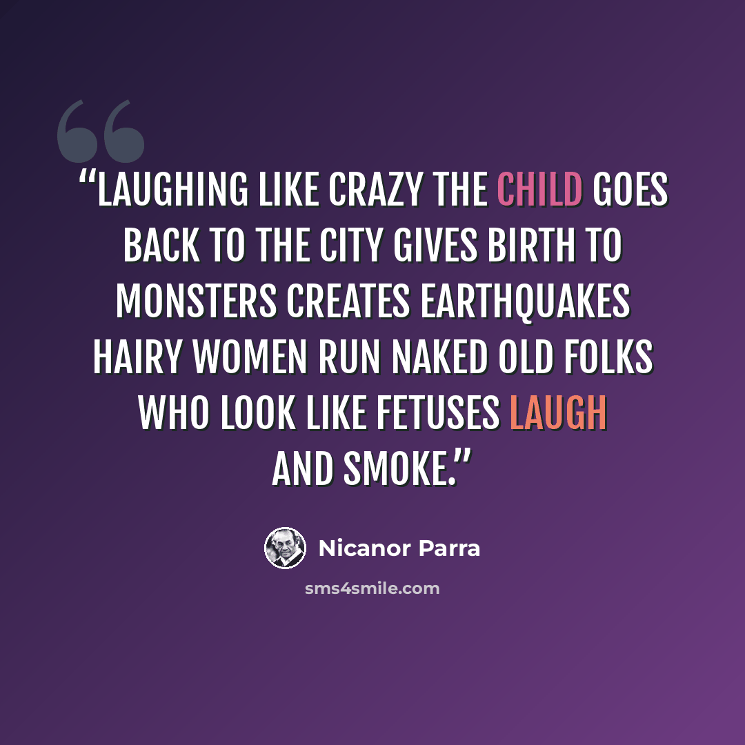 “Laughing like crazy the child goes back to the city gives birth to monsters creates earthquakes hairy women run naked old folks who look like fetuses laugh and smoke.” quote by Nicanor Parra