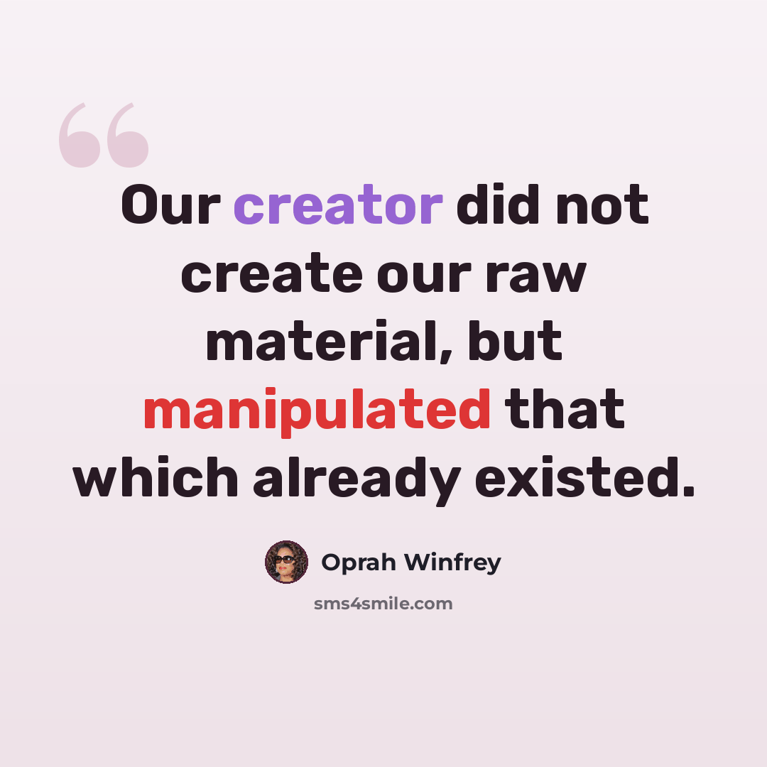 “Our creator did not create our raw material, but manipulated that which already existed.” quote by Oprah Winfrey