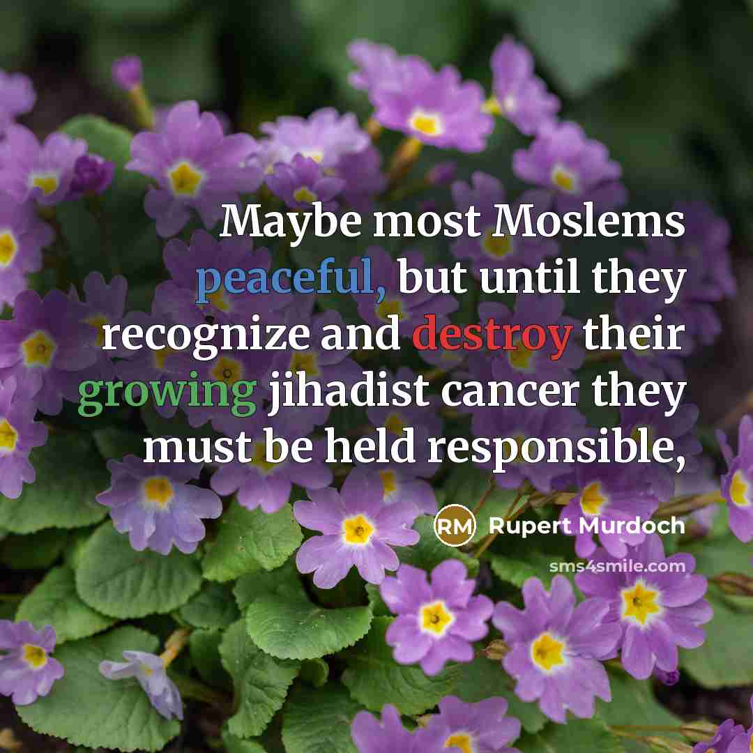 “Maybe most Moslems peaceful, but until they recognize and destroy their growing jihadist cancer they must be held responsible,” quote by Rupert Murdoch