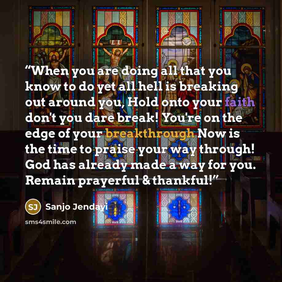 “When you are doing all that you know to do yet all hell is breaking out around you, Hold onto your faith don't you dare break! You're on the edge of your breakthrough Now is the time to praise your way through! God has already made a way for you. Remain prayerful & thankful!” quote by Sanjo Jendayi