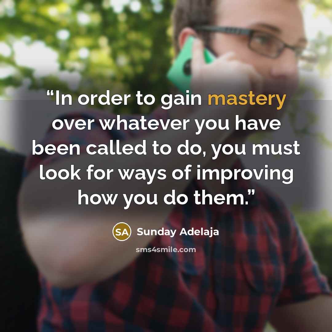 “In order to gain mastery over whatever you have been called to do, you must look for ways of improving how you do them.” quote by Sunday Adelaja