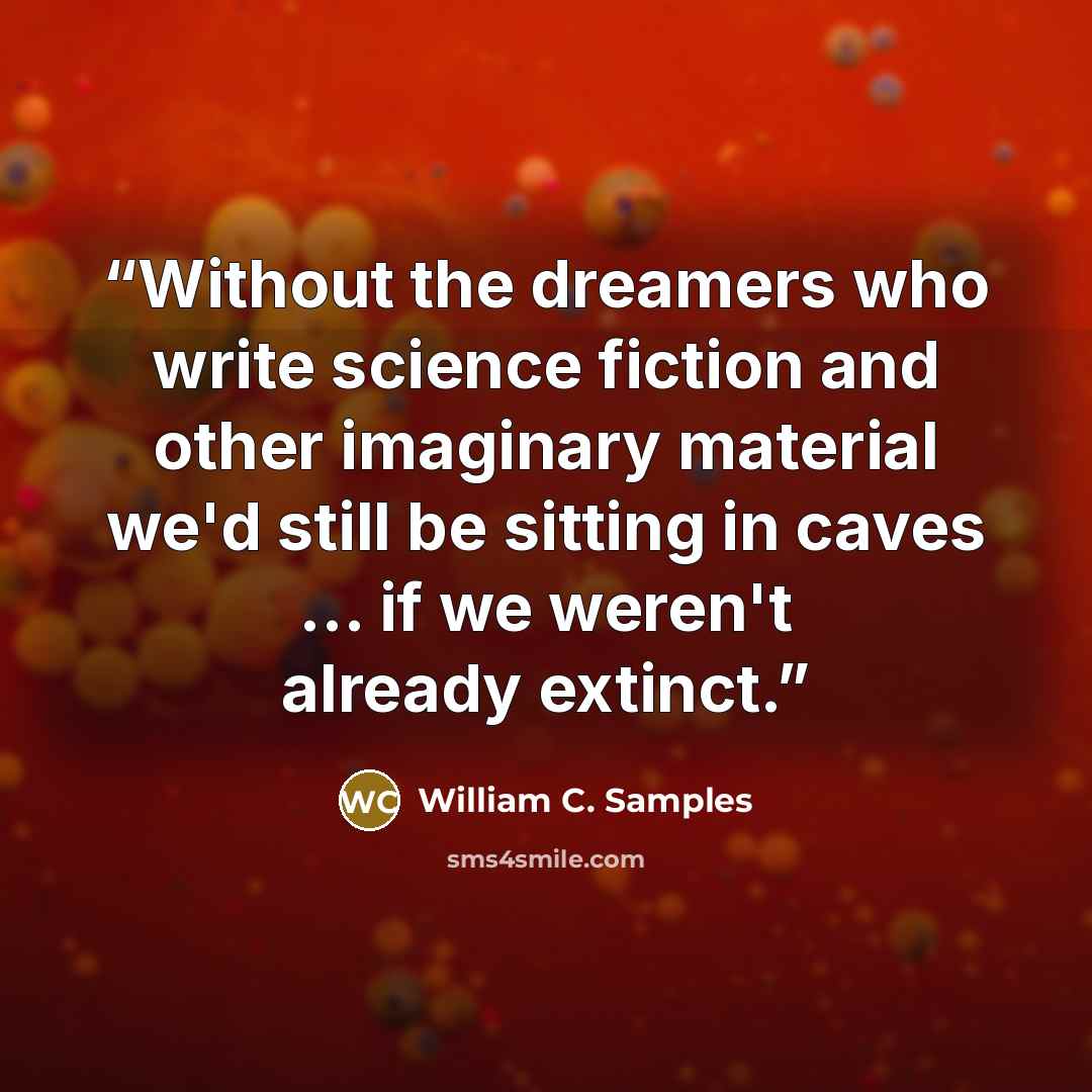 “Without the dreamers who write science fiction and other imaginary material we'd still be sitting in caves ... if we weren't already extinct.” quote by William C. Samples