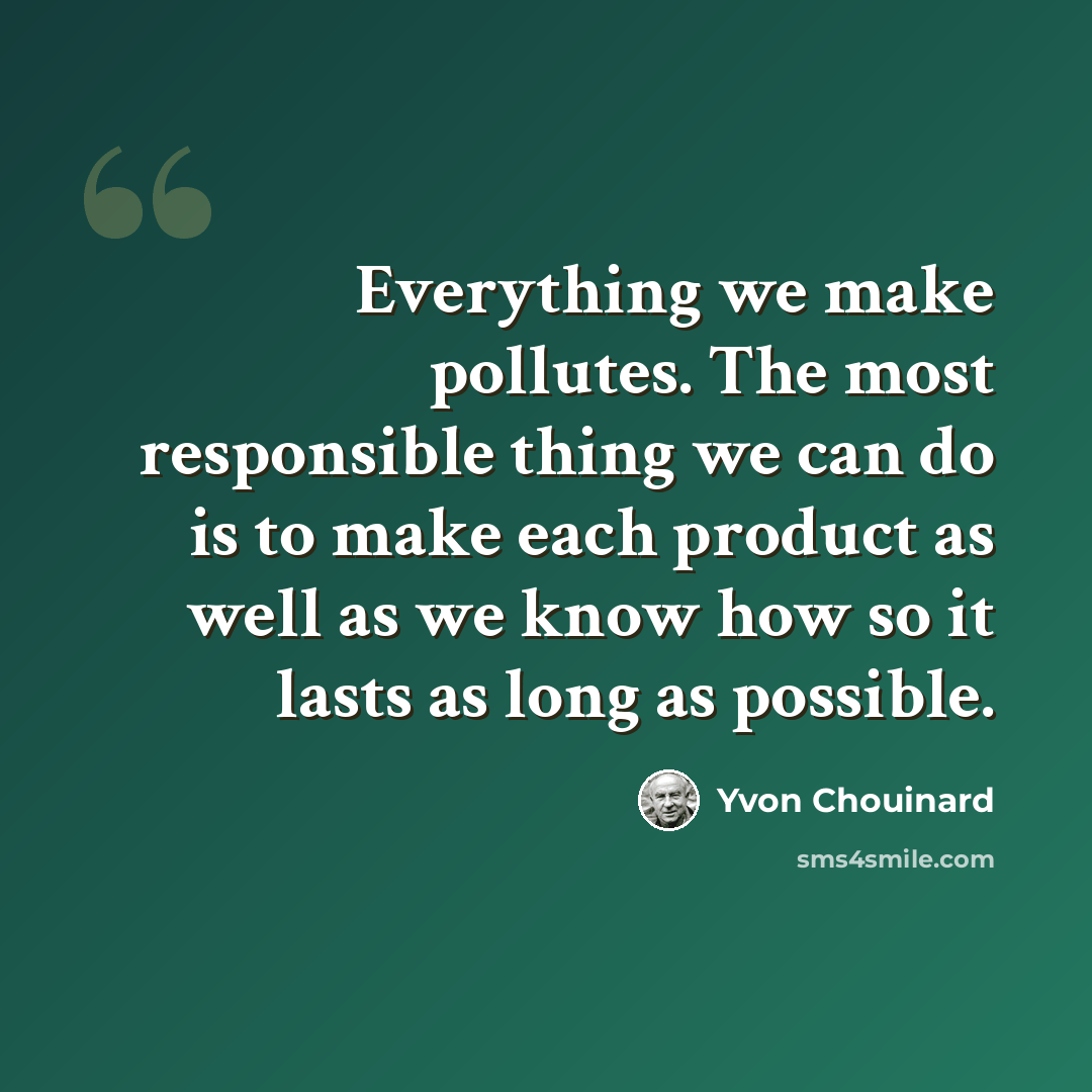 “Everything we make pollutes. The most responsible thing we can do is to make each product as well as we know how so it lasts as long as possible.” quote by Yvon Chouinard