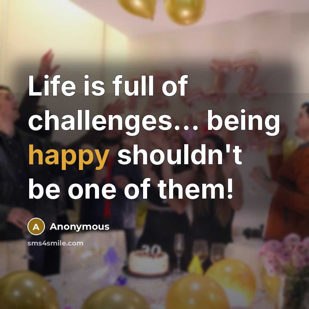 “Life is full of challenges... being happy shouldn't be one of them!” quote by Anonymous