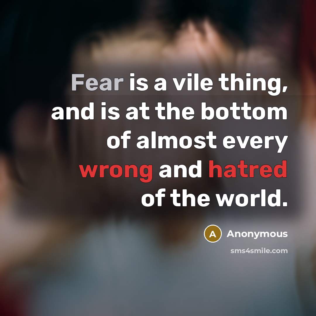 “Fear is a vile thing, and is at the bottom of almost every wrong and hatred of the world.” quote by Anonymous