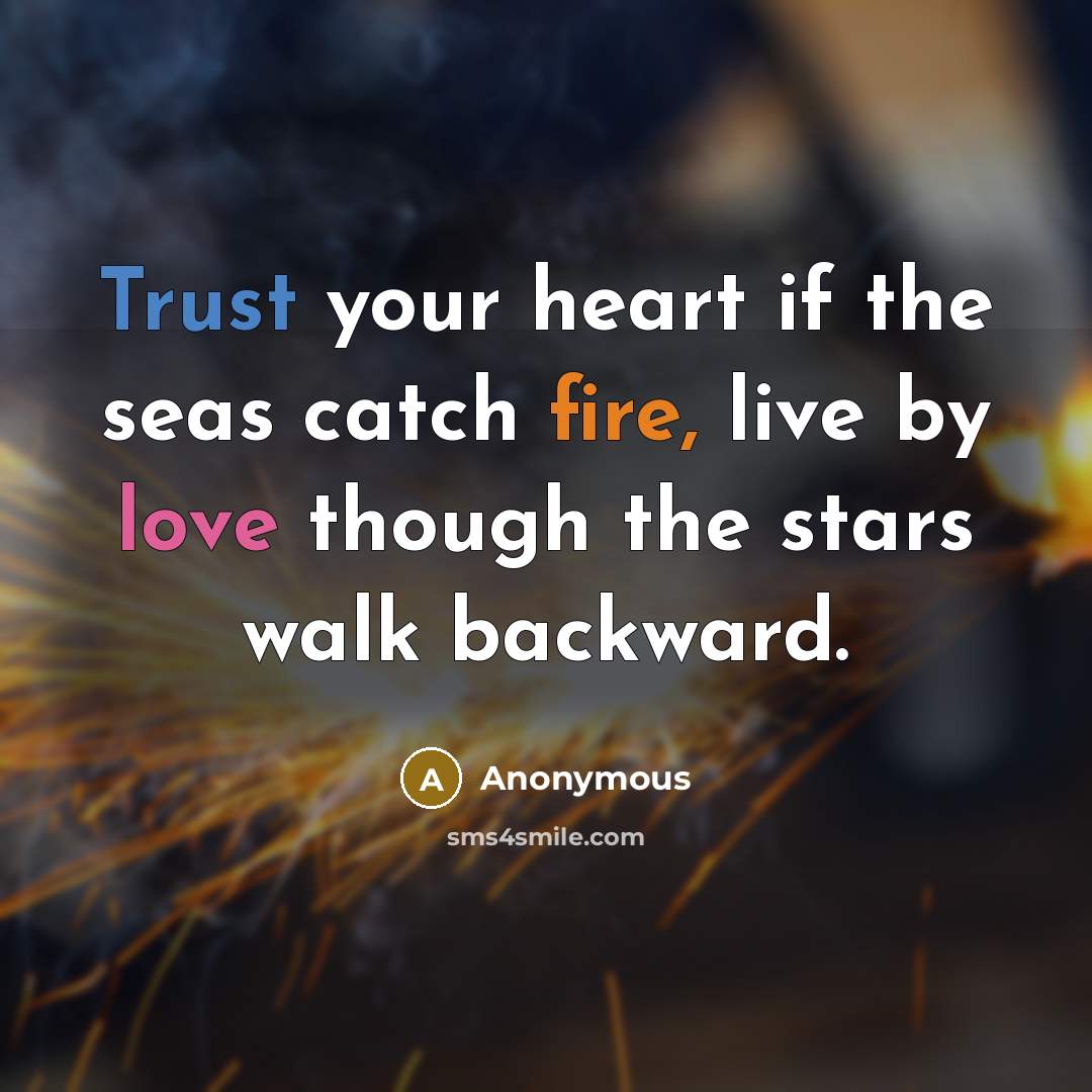 “Trust your heart if the seas catch fire, live by love though the stars walk backward.” quote by Anonymous
